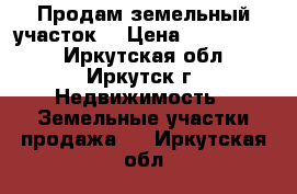 Продам земельный участок  › Цена ­ 1 300 000 - Иркутская обл., Иркутск г. Недвижимость » Земельные участки продажа   . Иркутская обл.